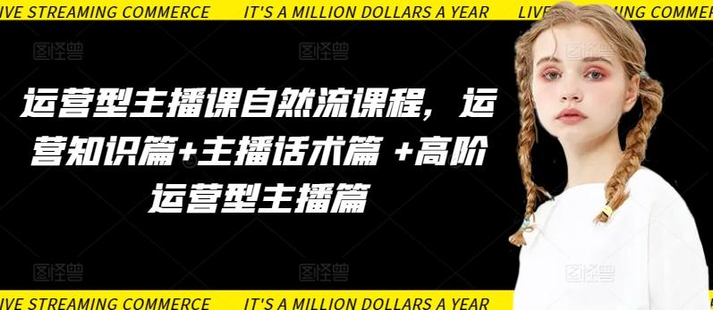 运营型主播课自然流课程，运营知识篇+主播话术篇 +高阶运营型主播篇-天使资源网