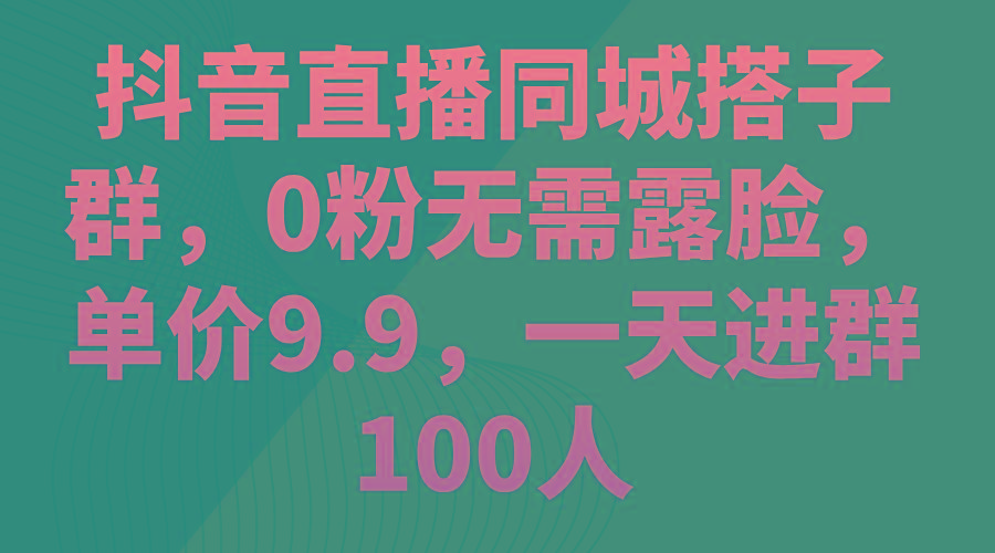 抖音直播同城搭子群，0粉无需露脸，单价9.9，一天进群100人-天使资源网