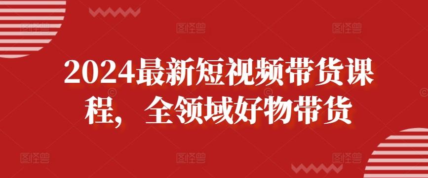 2024最新短视频带货课程，全领域好物带货-天使资源网