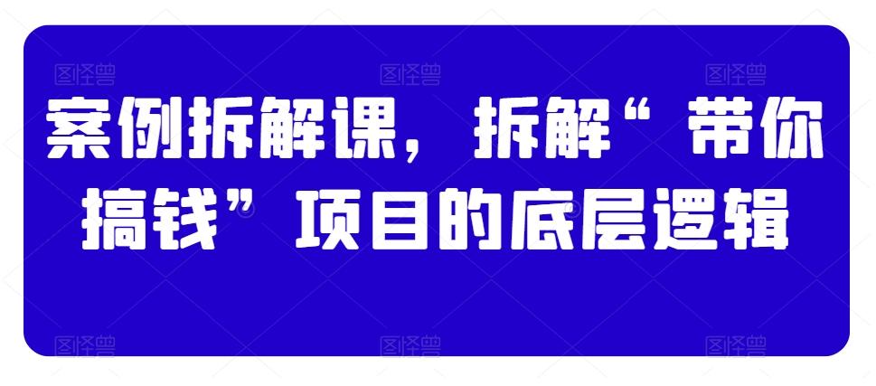 案例拆解课，拆解“带你搞钱”项目的底层逻辑-天使资源网