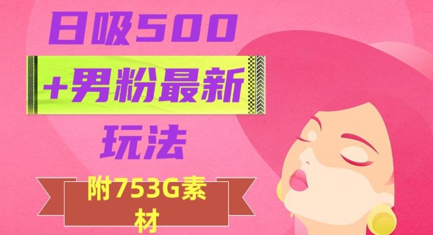 日吸500+男粉最新玩法，从作品制作到如何引流及后端变现，保姆级教程【揭秘】-天使资源网