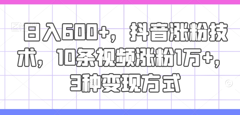 日入600+，抖音涨粉技术，10条视频涨粉1万+，3种变现方式【揭秘】-天使资源网