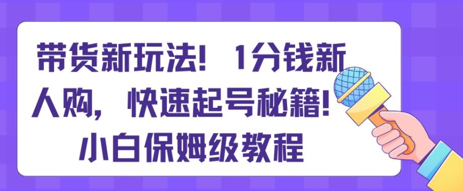 带货新玩法，1分钱新人购，快速起号秘籍，小白保姆级教程【揭秘】-天使资源网