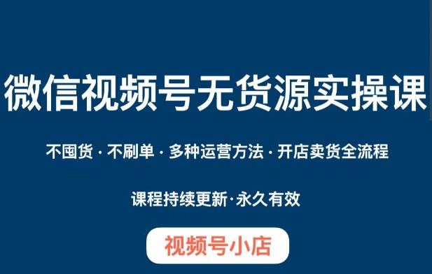 微信视频号小店无货源实操课程，​不囤货·不刷单·多种运营方法·开店卖货全流程-天使资源网