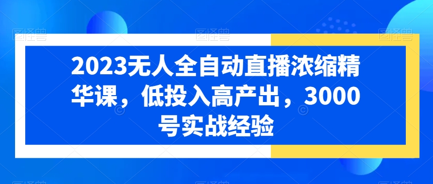 2023无人全自动直播浓缩精华课，低投入高产出，3000号实战经验-天使资源网