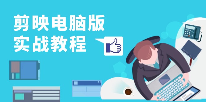 剪映电脑版实战教程，0基础打造短视频剪辑高手，详解功能、工具与实操案例-天使资源网