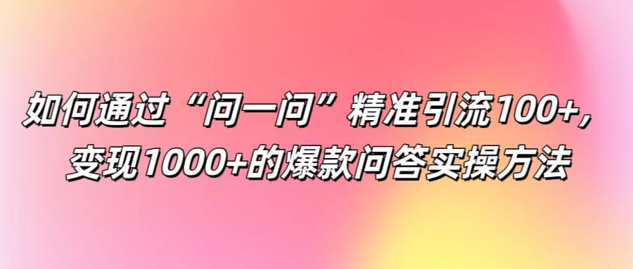 如何通过“问一问”精准引流100+， 变现1000+的爆款问答实操方法-天使资源网