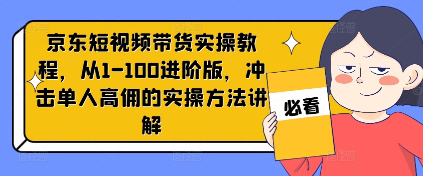 京东短视频带货实操教程，从1-100进阶版，冲击单人高佣的实操方法讲解-天使资源网