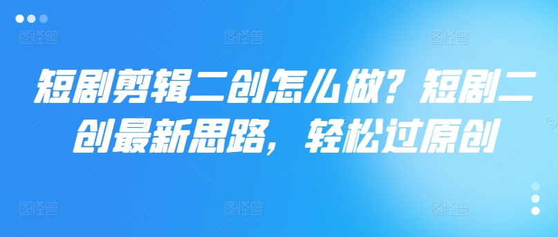 短剧剪辑二创怎么做？短剧二创最新思路，轻松过原创-天使资源网