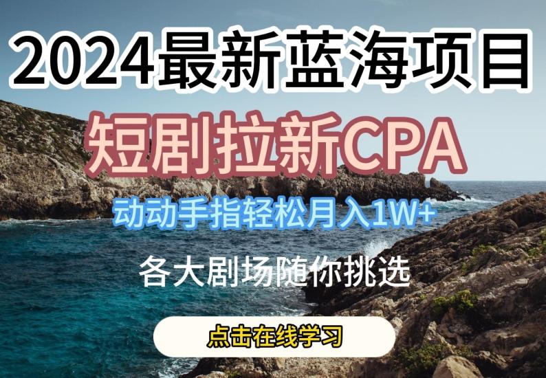 2024最新蓝海项日，短剧拉新CPA，动动手指轻松月入1W，全各大剧场随你挑选【揭秘】-天使资源网