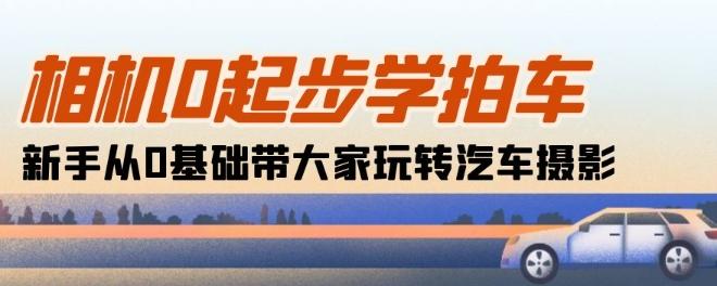 相机0起步学拍车：新手从0基础带大家玩转汽车摄影(18节课)-天使资源网