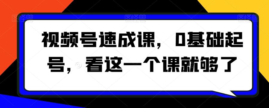 视频号速成课，​0基础起号，看这一个课就够了-天使资源网