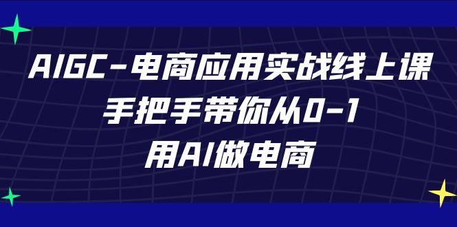AIGC电商应用实战线上课，手把手带你从0-1，用AI做电商(更新39节课)-天使资源网