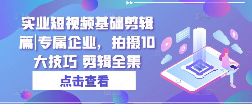 实业短视频基础剪辑篇|专属企业，拍摄10大技巧 剪辑全集-天使资源网