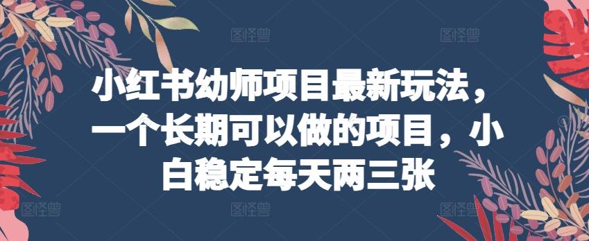 小红书幼师项目最新玩法，一个长期可以做的项目，小白稳定每天两三张-天使资源网