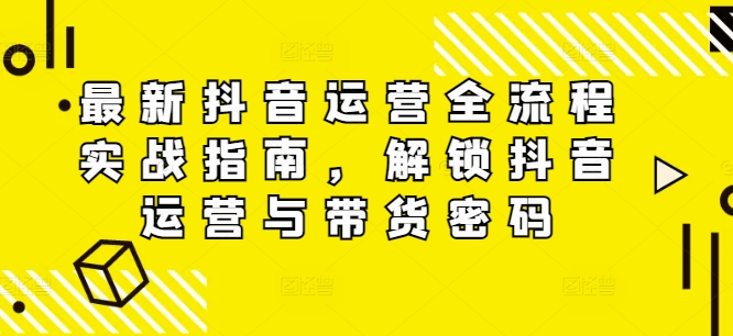 最新抖音运营全流程实战指南，解锁抖音运营与带货密码-天使资源网