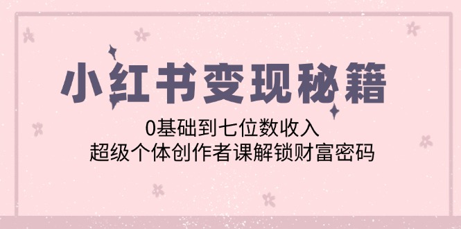 小红书变现秘籍：0基础到七位数收入，超级个体创作者课解锁财富密码-天使资源网