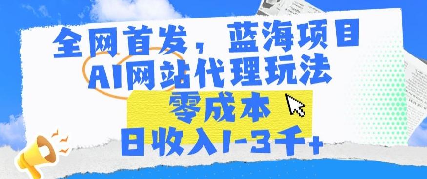 全网首发，蓝海项目，AI网站代理玩法，零成本日收入1-3千+【揭秘】-天使资源网