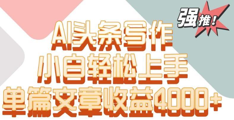 单片文章收益4000+！AI头条写作，小白轻松上手【揭秘】-天使资源网