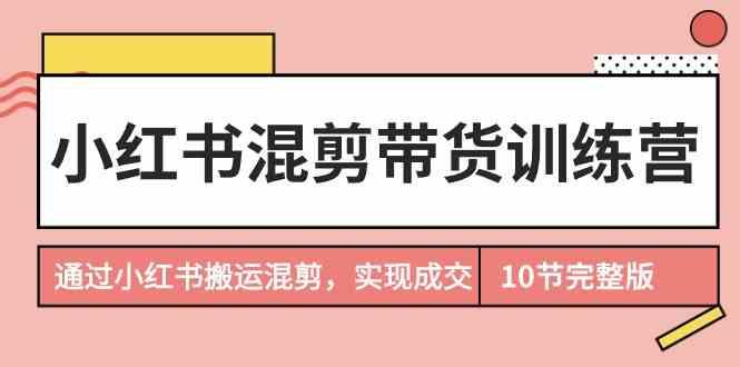 小红书混剪带货训练营，通过小红书搬运混剪实现成交(完结)-天使资源网