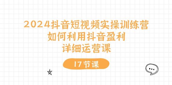 2024抖音短视频实操训练营：如何利用抖音盈利，详细运营课(17节视频课-天使资源网