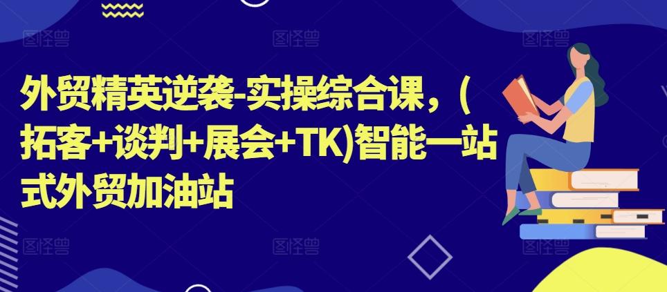 外贸精英逆袭-实操综合课，(拓客+谈判+展会+TK)智能一站式外贸加油站-天使资源网