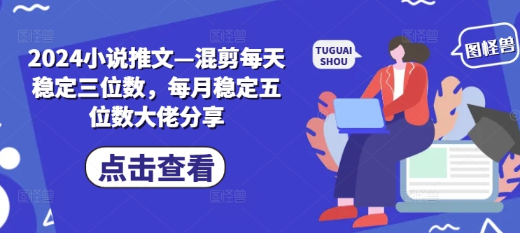 2024小说推文—混剪每天稳定三位数，每月稳定五位数大佬分享-天使资源网