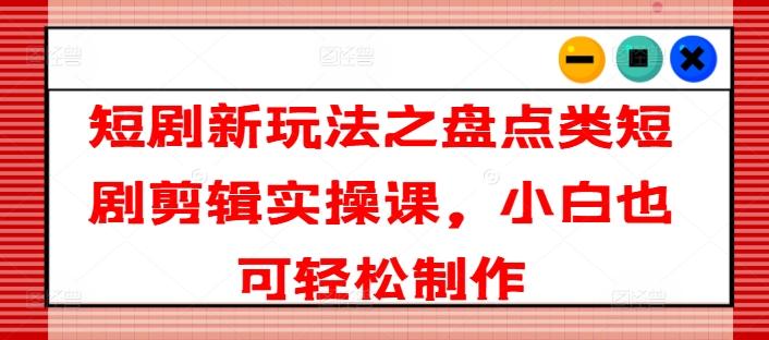 短剧新玩法之盘点类短剧剪辑实操课，小白也可轻松制作-天使资源网