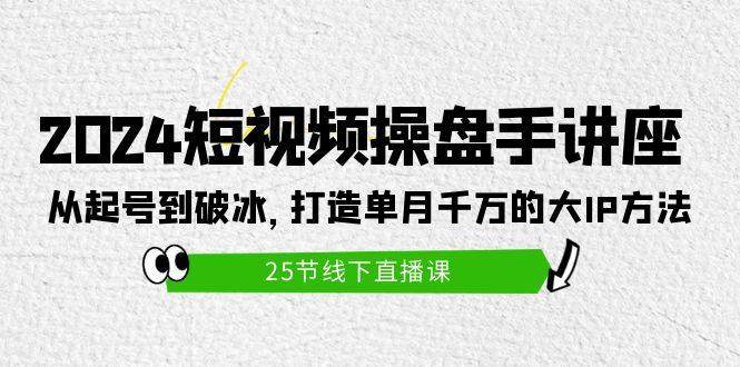 (9970期)2024短视频操盘手讲座：从起号到破冰，打造单月千万的大IP方法(25节)-天使资源网