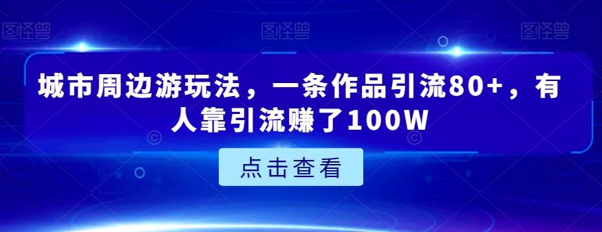 城市周边游玩法，一条作品引流80+，有人靠引流赚了100W【揭秘】-天使资源网