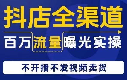 抖店全渠道百万流量曝光实操，不开播不发视频带货-天使资源网