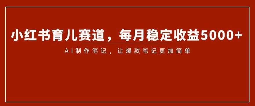 小红书育儿赛道，每月稳定收益5000+，AI制作笔记让爆款笔记更加简单【揭秘】-天使资源网