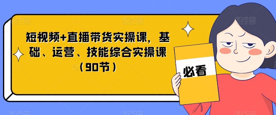 短视频+直播带货实操课，基础、运营、技能综合实操课（90节）-天使资源网