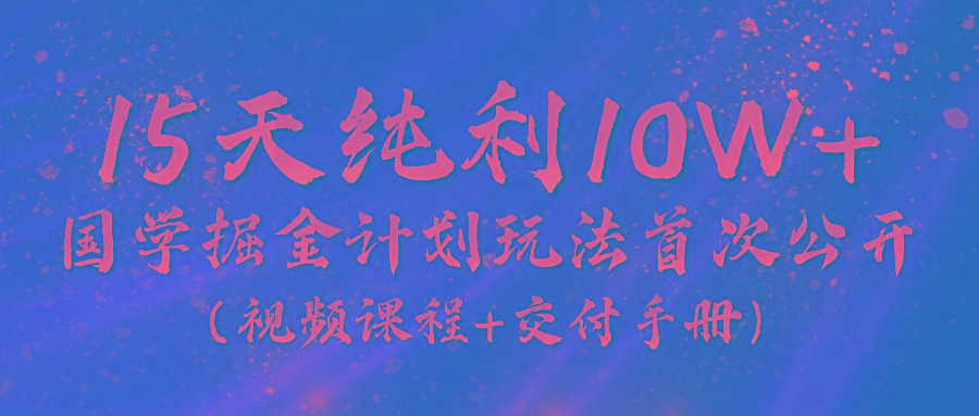 《国学掘金计划2024》实战教学视频，15天纯利10W+(视频课程+交付手册)-天使资源网
