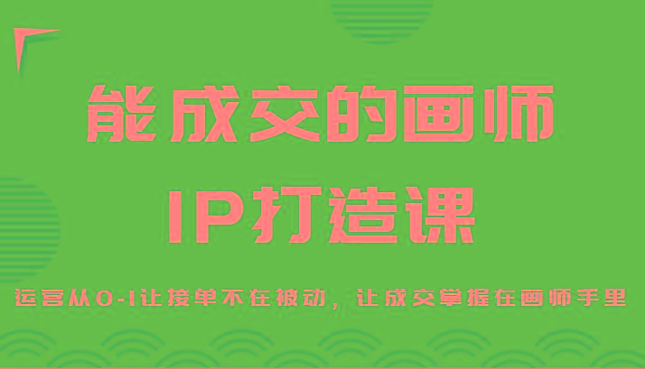能成交的画师IP打造课，运营从0-1让接单不在被动，让成交掌握在画师手里-天使资源网
