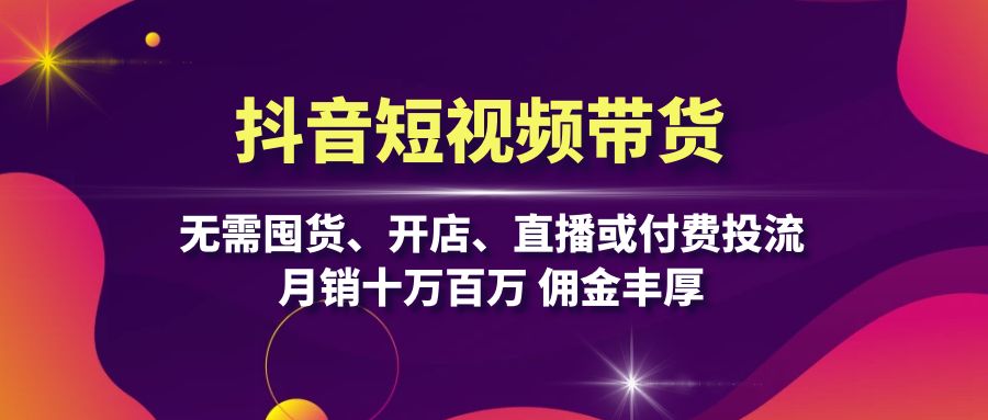 抖音短视频带货：无需囤货、开店、直播或付费投流，月销十万百万 佣金丰厚-天使资源网