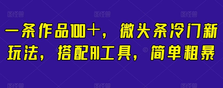 一条作品100＋，微头条冷门新玩法，搭配AI工具，简单粗暴【揭秘】-天使资源网