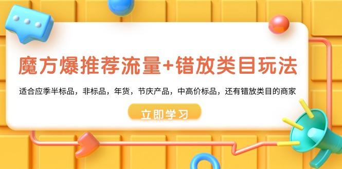 魔方·爆推荐流量+错放类目玩法：适合应季半标品，非标品，年货，节庆产…-天使资源网