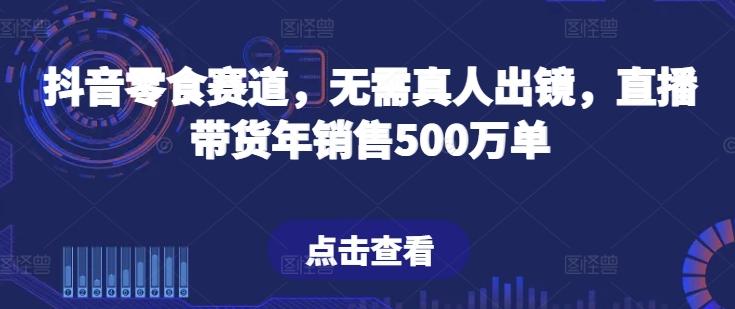 抖音零食赛道，无需真人出镜，直播带货年销售500万单【揭秘】-天使资源网