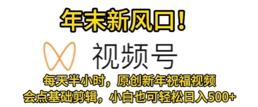 视频号年末新风口，会点基础剪辑即可上手，原创新年祝福视频，每天半小时，小白也可轻松日入500+-天使资源网