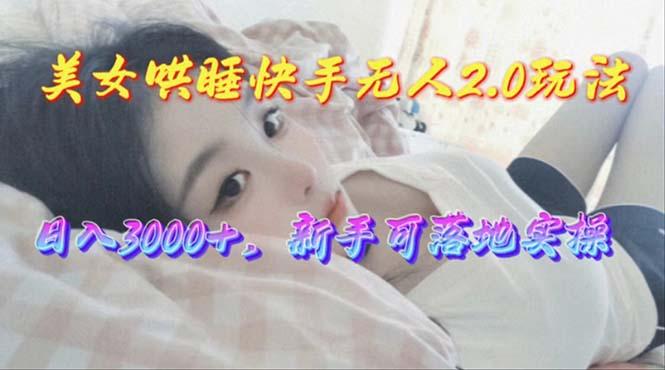 美女哄睡快手无人2.0赛道，日收3000+，新手可落地实操-天使资源网