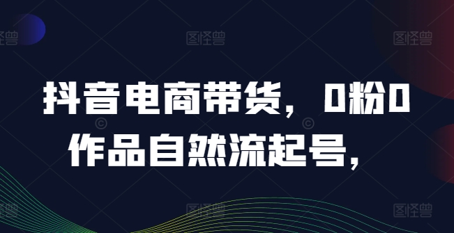 抖音电商带货，0粉0作品自然流起号，热销20多万人的抖音课程的经验分享-天使资源网