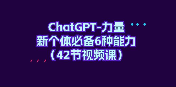 (9684期)ChatGPT-力量 新个体必备6种能力(42节视频课)-天使资源网