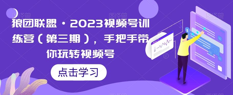 狼团联盟·2023视频号训练营（第三期），手把手带你玩转视频号-天使资源网