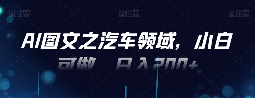 AI图文之汽车领域，小白可做，日入200+-天使资源网