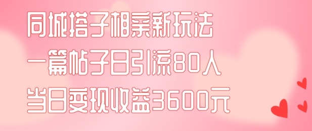同城搭子相亲新玩法一篇帖子引流80人当日变现3600元(项目教程+实操教程)【揭秘】-天使资源网