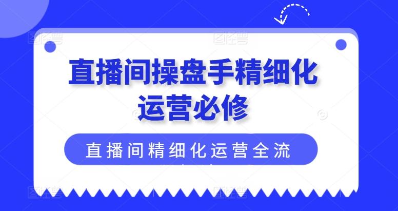 直播间操盘手精细化运营必修，直播间精细化运营全流程解读-天使资源网