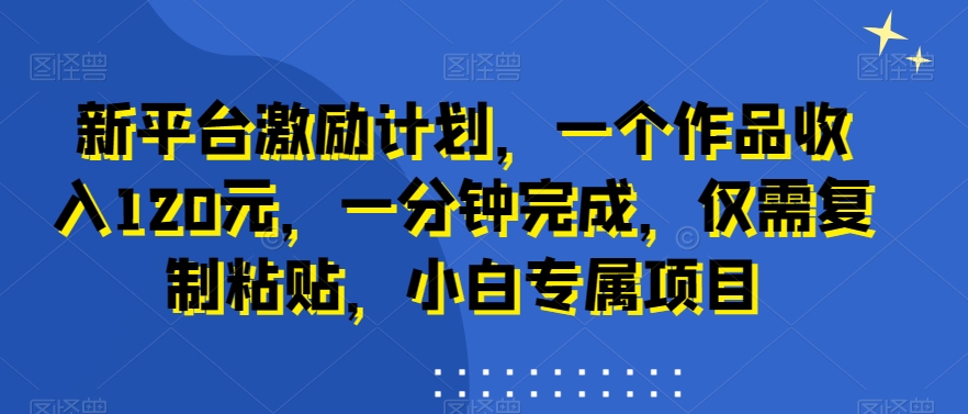 新平台激励计划，一个作品收入120元，一分钟完成，仅需复制粘贴，小白专属项目【揭秘】-天使资源网