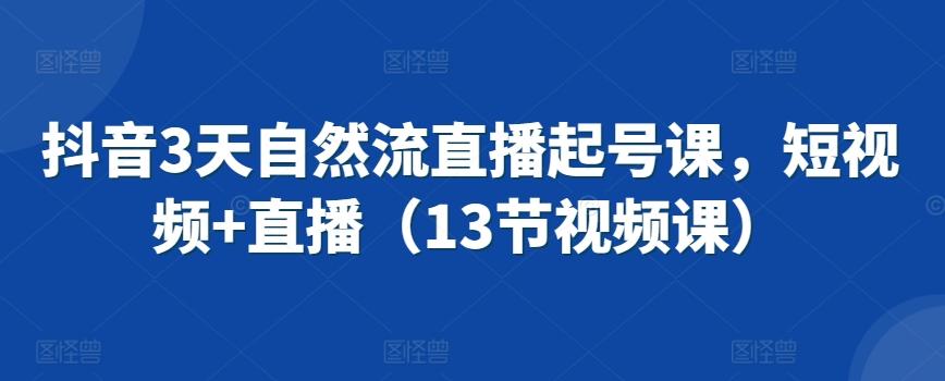 抖音3天自然流直播起号课，短视频+直播(13节视频课)-天使资源网