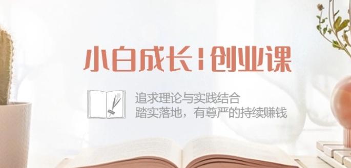 小白成长创业课：追求理论与实践结合，踏实落地，有尊严的持续赚钱-42节-天使资源网